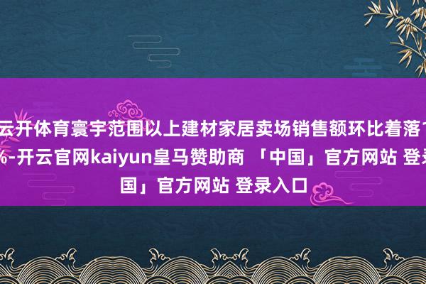 云开体育寰宇范围以上建材家居卖场销售额环比着落15.14%-开云官网kaiyun皇马赞助商 「中国」官方网站 登录入口