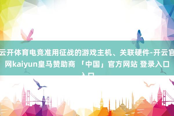 云开体育电竞准用征战的游戏主机、关联硬件-开云官网kaiyun皇马赞助商 「中国」官方网站 登录入口