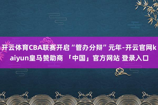 开云体育CBA联赛开启“管办分辩”元年-开云官网kaiyun皇马赞助商 「中国」官方网站 登录入口