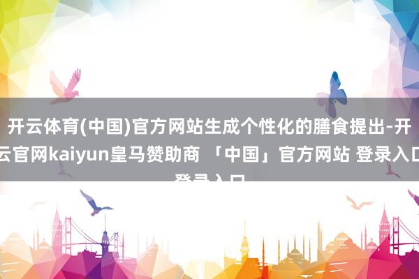 开云体育(中国)官方网站生成个性化的膳食提出-开云官网kaiyun皇马赞助商 「中国」官方网站 登录入口