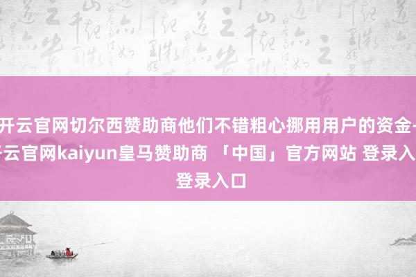 开云官网切尔西赞助商他们不错粗心挪用用户的资金-开云官网kaiyun皇马赞助商 「中国」官方网站 登录入口