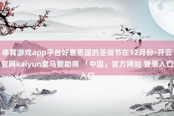 体育游戏app平台好意思国的圣诞节在12月份-开云官网kaiyun皇马赞助商 「中国」官方网站 登录入口