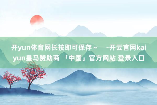 开yun体育网长按即可保存～    -开云官网kaiyun皇马赞助商 「中国」官方网站 登录入口
