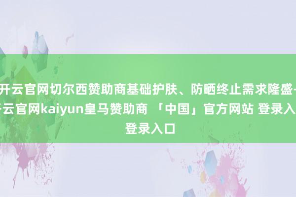 开云官网切尔西赞助商基础护肤、防晒终止需求隆盛-开云官网kaiyun皇马赞助商 「中国」官方网站 登录入口