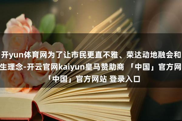 开yun体育网为了让市民更直不雅、荣达动地融会和体验这一养生理念-开云官网kaiyun皇马赞助商 「中国」官方网站 登录入口