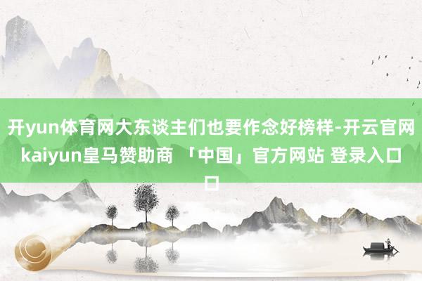 开yun体育网大东谈主们也要作念好榜样-开云官网kaiyun皇马赞助商 「中国」官方网站 登录入口