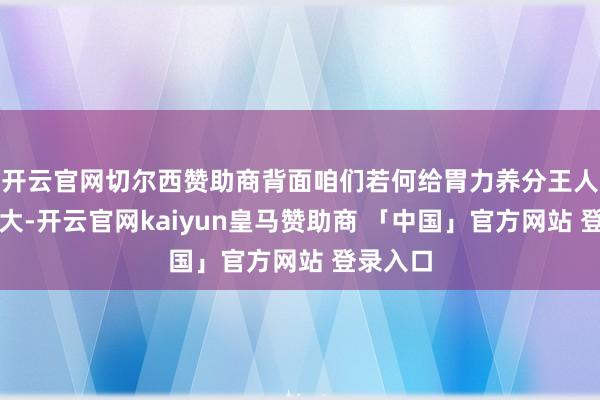 开云官网切尔西赞助商背面咱们若何给胃力养分王人代价很大-开云官网kaiyun皇马赞助商 「中国」官方网站 登录入口