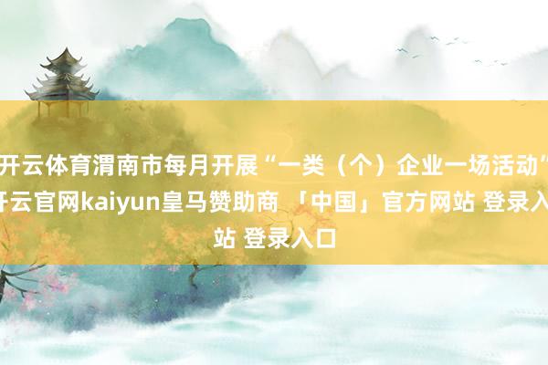 开云体育渭南市每月开展“一类（个）企业一场活动”-开云官网kaiyun皇马赞助商 「中国」官方网站 登录入口