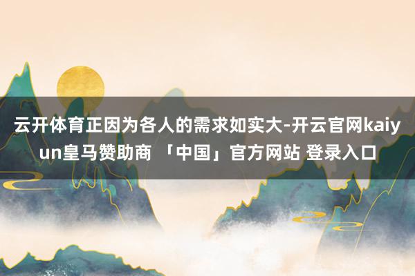 云开体育正因为各人的需求如实大-开云官网kaiyun皇马赞助商 「中国」官方网站 登录入口
