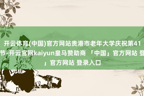 开云体育(中国)官方网站贵港市老年大学庆祝第41个训诫节-开云官网kaiyun皇马赞助商 「中国」官方网站 登录入口