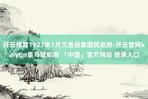 开云体育1927年1月文告投靠国民政府-开云官网kaiyun皇马赞助商 「中国」官方网站 登录入口