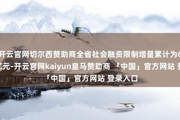 开云官网切尔西赞助商全省社会融资限制增量累计为6272.7亿元-开云官网kaiyun皇马赞助商 「中国」官方网站 登录入口