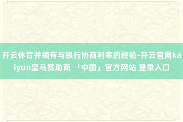 开云体育并领有与银行协商利率的经验-开云官网kaiyun皇马赞助商 「中国」官方网站 登录入口