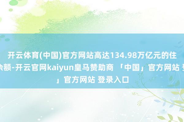 开云体育(中国)官方网站高达134.98万亿元的住户进款余额-开云官网kaiyun皇马赞助商 「中国」官方网站 登录入口
