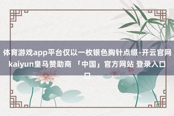 体育游戏app平台仅以一枚银色胸针点缀-开云官网kaiyun皇马赞助商 「中国」官方网站 登录入口