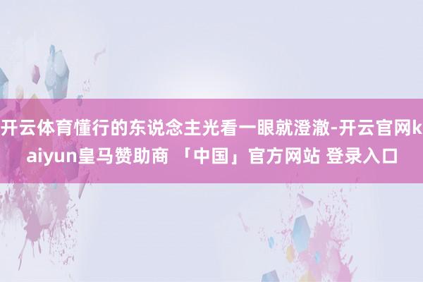 开云体育懂行的东说念主光看一眼就澄澈-开云官网kaiyun皇马赞助商 「中国」官方网站 登录入口