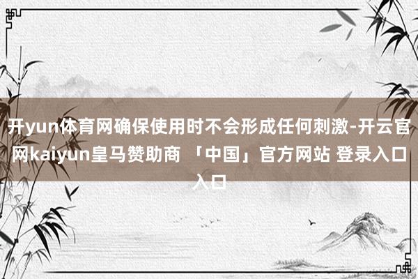 开yun体育网确保使用时不会形成任何刺激-开云官网kaiyun皇马赞助商 「中国」官方网站 登录入口