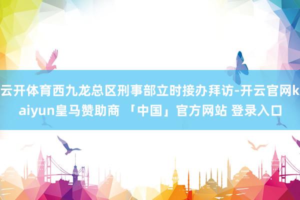 云开体育西九龙总区刑事部立时接办拜访-开云官网kaiyun皇马赞助商 「中国」官方网站 登录入口