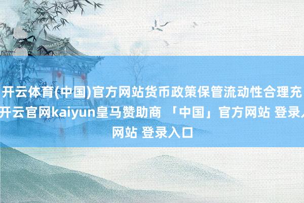 开云体育(中国)官方网站货币政策保管流动性合理充裕-开云官网kaiyun皇马赞助商 「中国」官方网站 登录入口