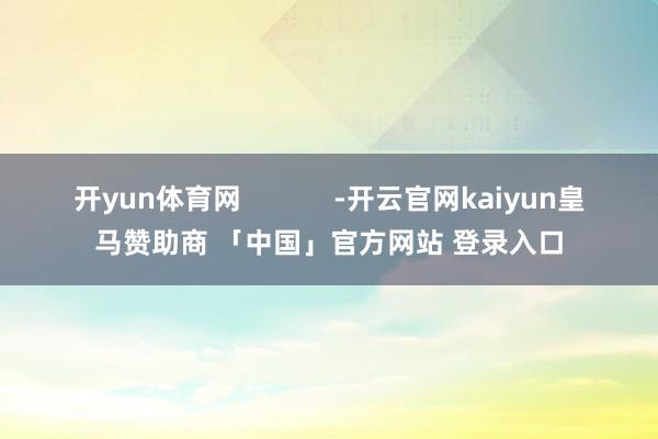 开yun体育网            -开云官网kaiyun皇马赞助商 「中国」官方网站 登录入口