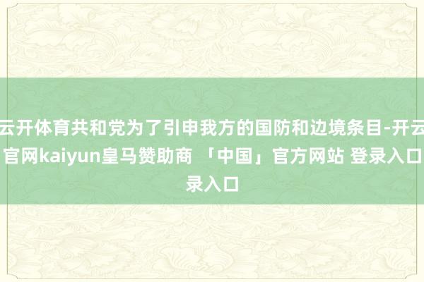 云开体育共和党为了引申我方的国防和边境条目-开云官网kaiyun皇马赞助商 「中国」官方网站 登录入口