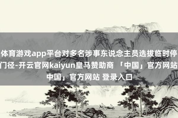 体育游戏app平台对多名涉事东说念主员选拔临时停职或拘留门径-开云官网kaiyun皇马赞助商 「中国」官方网站 登录入口