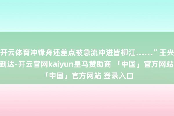 开云体育冲锋舟还差点被急流冲进皆柳江……”王兴邦启程点到达-开云官网kaiyun皇马赞助商 「中国」官方网站 登录入口