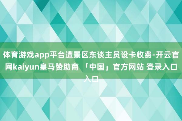 体育游戏app平台遭景区东谈主员设卡收费-开云官网kaiyun皇马赞助商 「中国」官方网站 登录入口