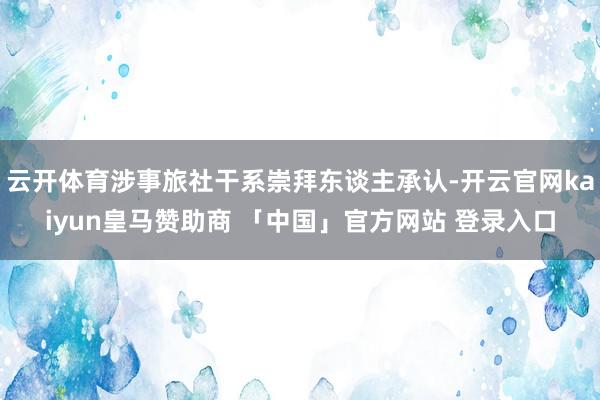 云开体育涉事旅社干系崇拜东谈主承认-开云官网kaiyun皇马赞助商 「中国」官方网站 登录入口