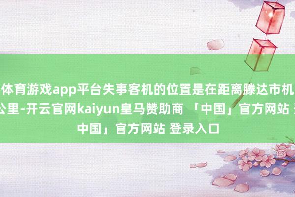 体育游戏app平台失事客机的位置是在距离滕达市机场外15公里-开云官网kaiyun皇马赞助商 「中国」官方网站 登录入口