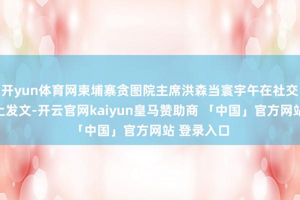 开yun体育网柬埔寨贪图院主席洪森当寰宇午在社交媒体脸书上发文-开云官网kaiyun皇马赞助商 「中国」官方网站 登录入口