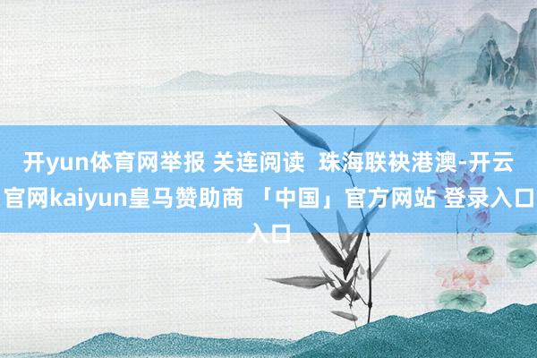 开yun体育网举报 关连阅读  珠海联袂港澳-开云官网kaiyun皇马赞助商 「中国」官方网站 登录入口