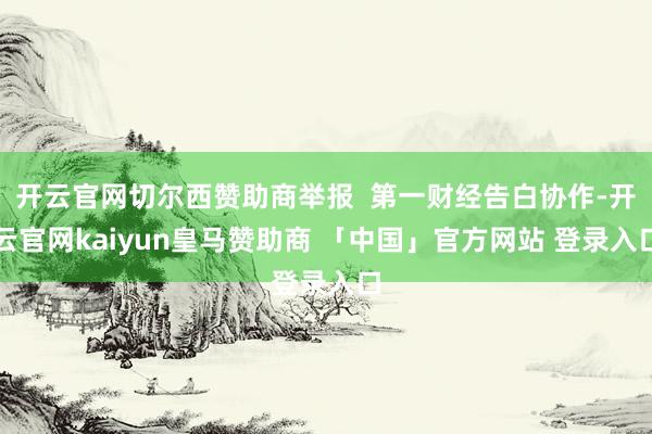 开云官网切尔西赞助商举报  第一财经告白协作-开云官网kaiyun皇马赞助商 「中国」官方网站 登录入口