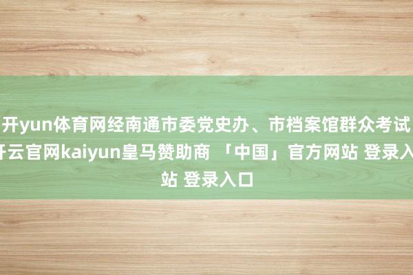 开yun体育网经南通市委党史办、市档案馆群众考试-开云官网kaiyun皇马赞助商 「中国」官方网站 登录入口