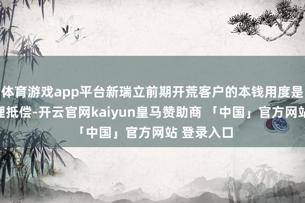 体育游戏app平台新瑞立前期开荒客户的本钱用度是否取得合理抵偿-开云官网kaiyun皇马赞助商 「中国」官方网站 登录入口