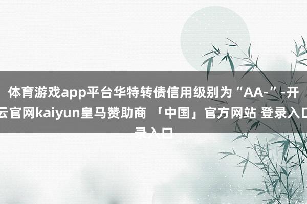 体育游戏app平台华特转债信用级别为“AA-”-开云官网kaiyun皇马赞助商 「中国」官方网站 登录入口