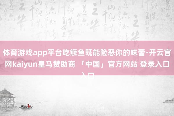 体育游戏app平台吃鳜鱼既能险恶你的味蕾-开云官网kaiyun皇马赞助商 「中国」官方网站 登录入口