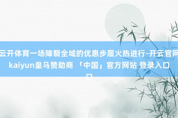 云开体育一场障翳全域的优惠步履火热进行-开云官网kaiyun皇马赞助商 「中国」官方网站 登录入口