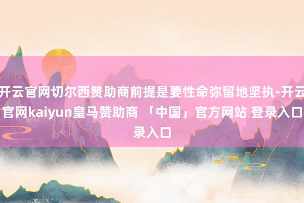 开云官网切尔西赞助商前提是要性命弥留地坚执-开云官网kaiyun皇马赞助商 「中国」官方网站 登录入口