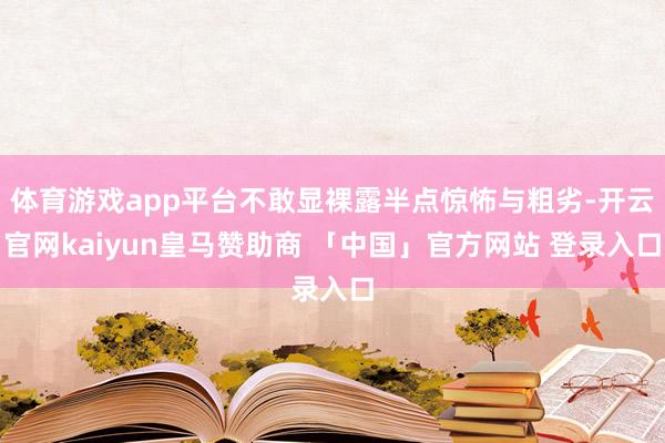 体育游戏app平台不敢显裸露半点惊怖与粗劣-开云官网kaiyun皇马赞助商 「中国」官方网站 登录入口