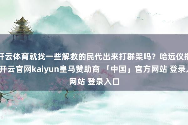 开云体育就找一些解救的民代出来打群架吗？哈远仪指出-开云官网kaiyun皇马赞助商 「中国」官方网站 登录入口