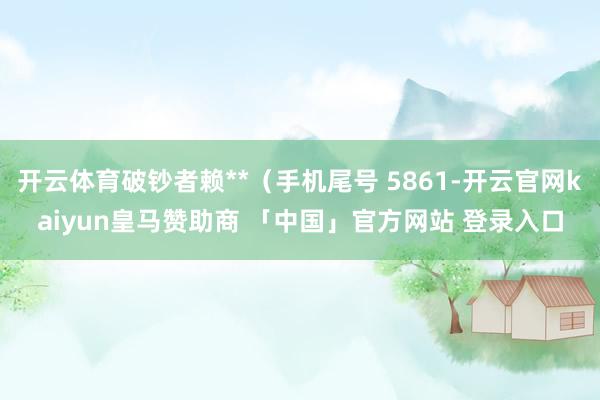 开云体育破钞者赖**（手机尾号 5861-开云官网kaiyun皇马赞助商 「中国」官方网站 登录入口