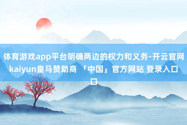 体育游戏app平台明确两边的权力和义务-开云官网kaiyun皇马赞助商 「中国」官方网站 登录入口