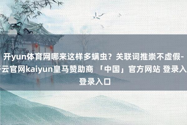 开yun体育网哪来这样多螨虫？关联词推崇不虚假-开云官网kaiyun皇马赞助商 「中国」官方网站 登录入口