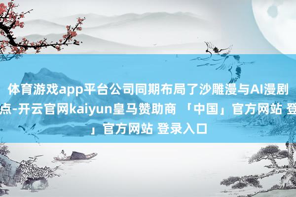 体育游戏app平台公司同期布局了沙雕漫与AI漫剧两大地点-开云官网kaiyun皇马赞助商 「中国」官方网站 登录入口
