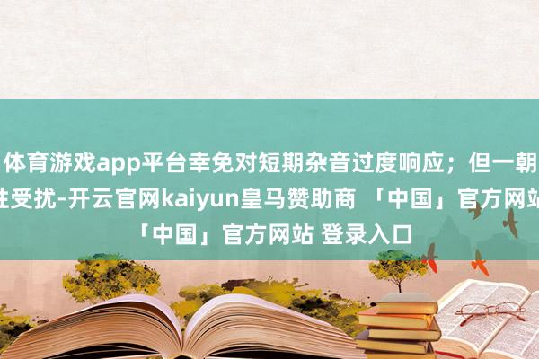 体育游戏app平台幸免对短期杂音过度响应；但一朝预期巩固性受扰-开云官网kaiyun皇马赞助商 「中国」官方网站 登录入口