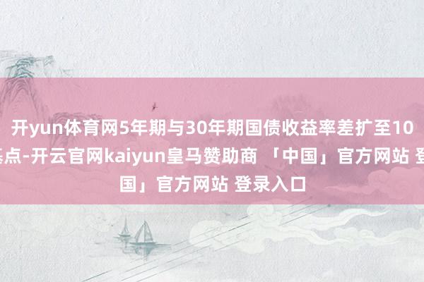 开yun体育网5年期与30年期国债收益率差扩至108.3个基点-开云官网kaiyun皇马赞助商 「中国」官方网站 登录入口