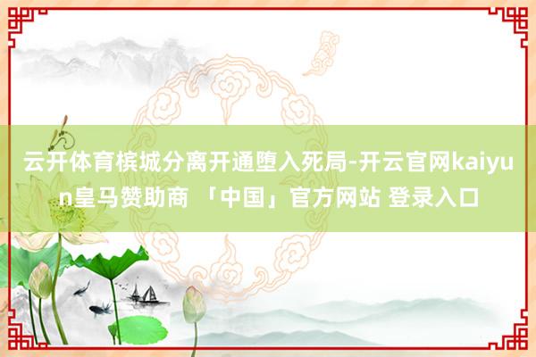 云开体育槟城分离开通堕入死局-开云官网kaiyun皇马赞助商 「中国」官方网站 登录入口