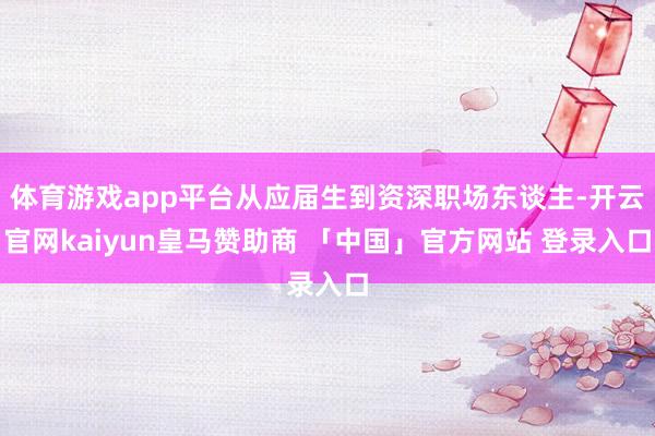 体育游戏app平台从应届生到资深职场东谈主-开云官网kaiyun皇马赞助商 「中国」官方网站 登录入口