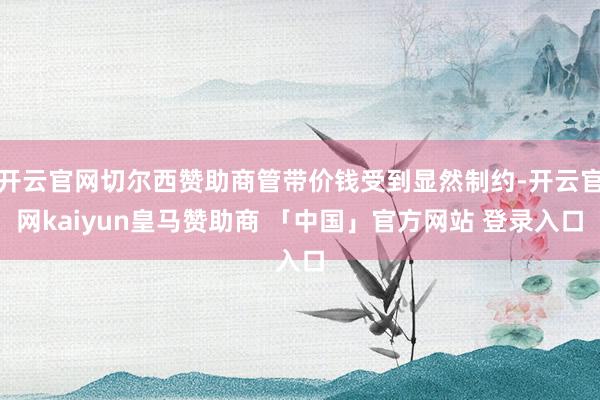 开云官网切尔西赞助商管带价钱受到显然制约-开云官网kaiyun皇马赞助商 「中国」官方网站 登录入口